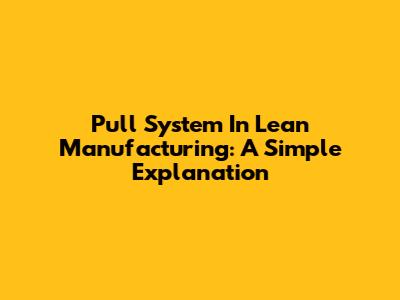 Pull System In Lean Manufacturing: A Simple Explanation