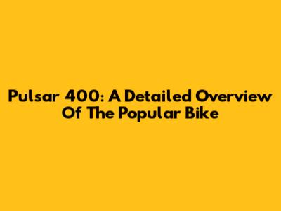 Pulsar 400: A Detailed Overview Of The Popular Bike