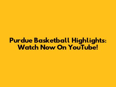 Purdue Basketball Highlights: Watch Now On YouTube!