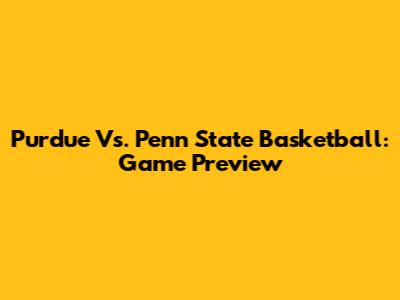 Purdue Vs. Penn State Basketball: Game Preview
