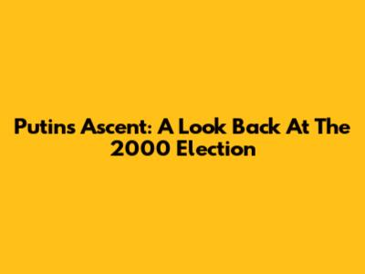 Putin's Ascent: A Look Back At The 2000 Election