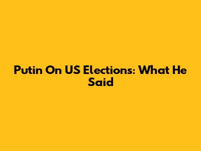 Putin On US Elections: What He Said