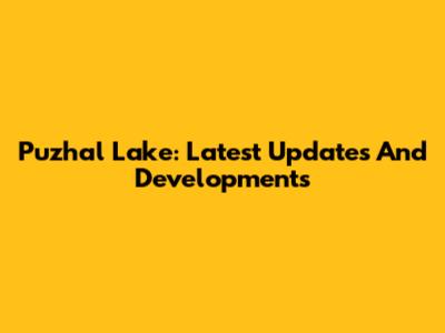 Puzhal Lake: Latest Updates And Developments
