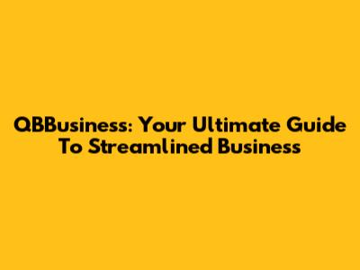 QBBusiness: Your Ultimate Guide To Streamlined Business