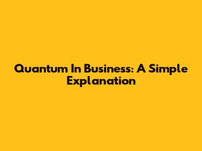 Quantum In Business: A Simple Explanation