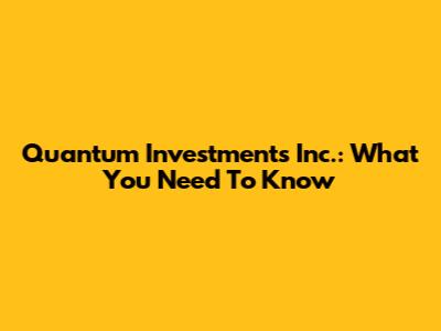 Quantum Investments Inc.: What You Need To Know