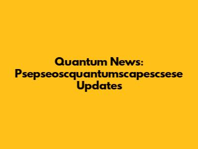 Quantum News: Psepseoscquantumscapescsese Updates