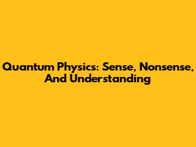 Quantum Physics: Sense, Nonsense, And Understanding