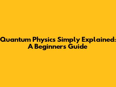 Quantum Physics Simply Explained: A Beginner's Guide