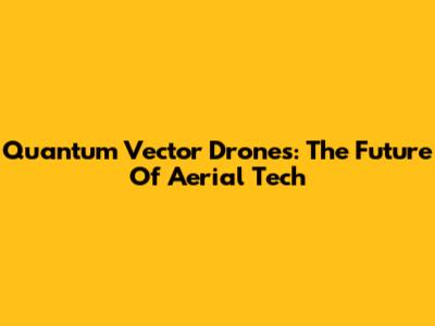 Quantum Vector Drones: The Future Of Aerial Tech