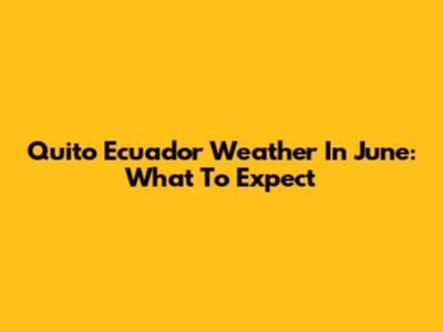 Quito Ecuador Weather In June: What To Expect