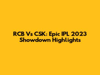 RCB Vs CSK: Epic IPL 2023 Showdown Highlights