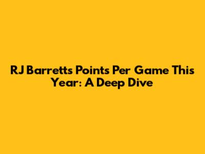 RJ Barrett's Points Per Game This Year: A Deep Dive