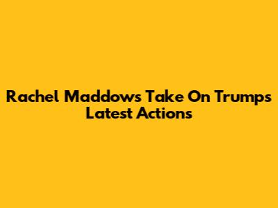 Rachel Maddow's Take On Trump's Latest Actions