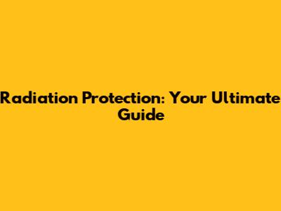 Radiation Protection: Your Ultimate Guide