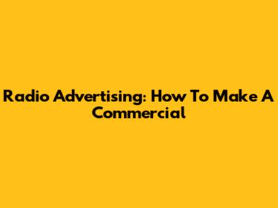 Radio Advertising: How To Make A Commercial