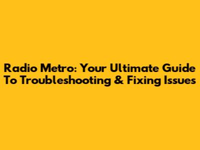 Radio Metro: Your Ultimate Guide To Troubleshooting & Fixing Issues