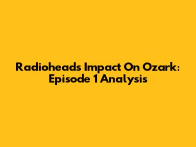 Radiohead's Impact On Ozark: Episode 1 Analysis