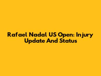 Rafael Nadal US Open: Injury Update And Status