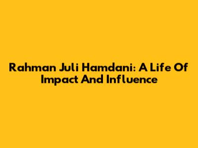 Rahman Juli Hamdani: A Life Of Impact And Influence