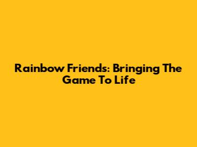 Rainbow Friends: Bringing The Game To Life