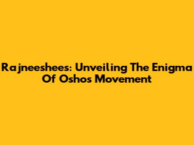 Rajneeshees: Unveiling The Enigma Of Osho's Movement