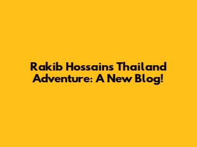 Rakib Hossain's Thailand Adventure: A New Blog!
