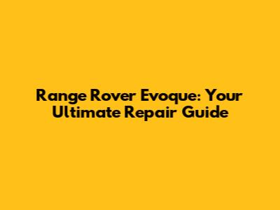 Range Rover Evoque: Your Ultimate Repair Guide