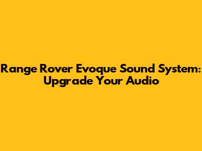 Range Rover Evoque Sound System: Upgrade Your Audio
