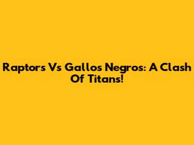 Raptors Vs Gallos Negros: A Clash Of Titans!