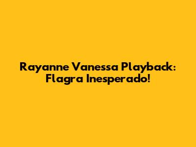 Rayanne Vanessa Playback: Flagra Inesperado!