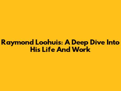 Raymond Loohuis: A Deep Dive Into His Life And Work