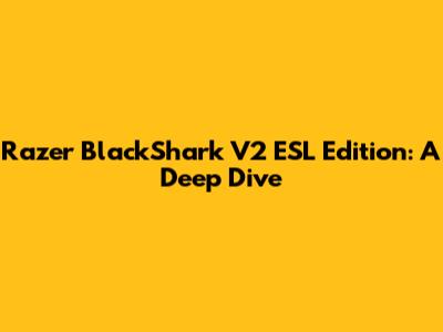 Razer BlackShark V2 ESL Edition: A Deep Dive
