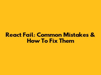 React Fail: Common Mistakes & How To Fix Them