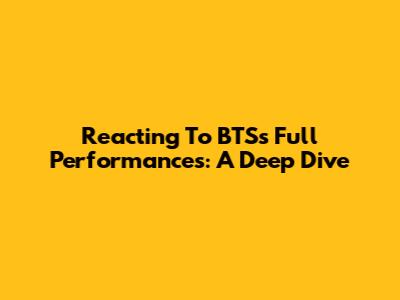 Reacting To BTS's Full Performances: A Deep Dive