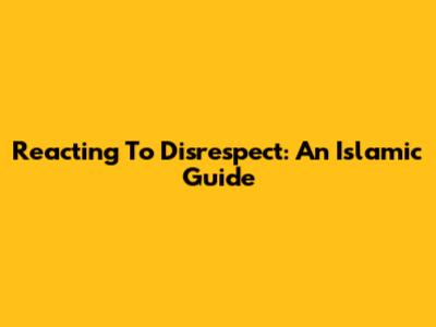 Reacting To Disrespect: An Islamic Guide
