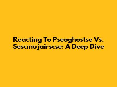 Reacting To Pseoghostse Vs. Sescmujairscse: A Deep Dive