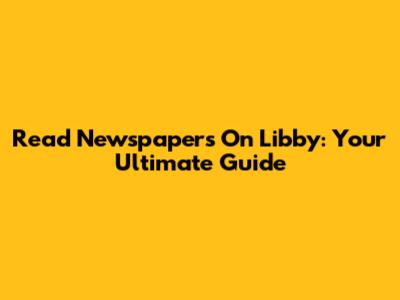 Read Newspapers On Libby: Your Ultimate Guide