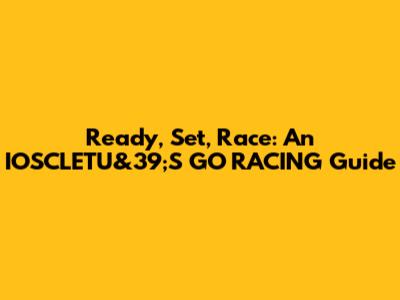 Ready, Set, Race: An IOSCLETU&39;S GO RACING Guide