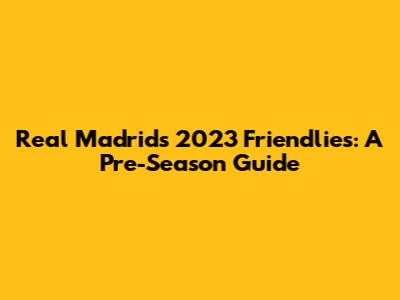 Real Madrid's 2023 Friendlies: A Pre-Season Guide