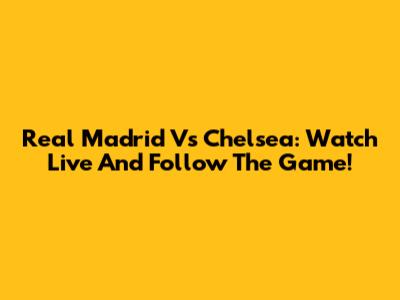 Real Madrid Vs Chelsea: Watch Live And Follow The Game!