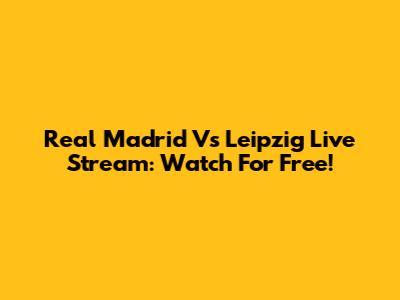Real Madrid Vs Leipzig Live Stream: Watch For Free!