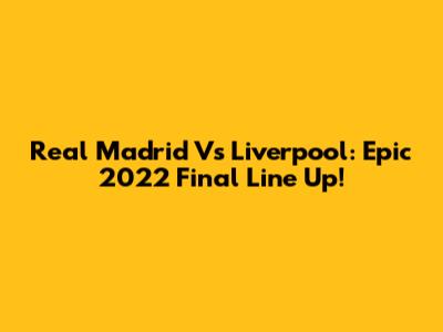 Real Madrid Vs Liverpool: Epic 2022 Final Line Up!
