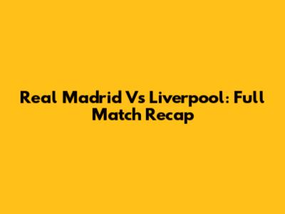 Real Madrid Vs Liverpool: Full Match Recap