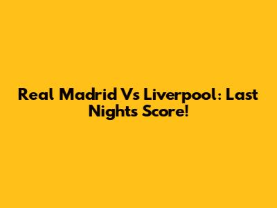 Real Madrid Vs Liverpool: Last Night's Score!