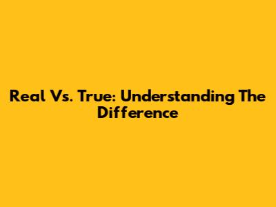 Real Vs. True: Understanding The Difference