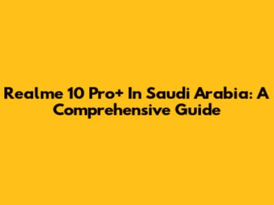 Realme 10 Pro+ In Saudi Arabia: A Comprehensive Guide
