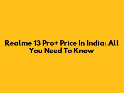 Realme 13 Pro+ Price In India: All You Need To Know