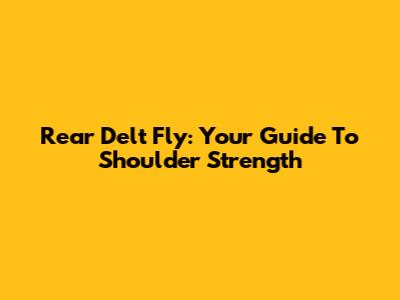 Rear Delt Fly: Your Guide To Shoulder Strength