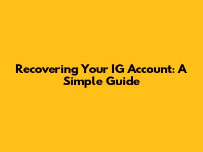 Recovering Your IG Account: A Simple Guide